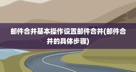 邮件合并基本操作设置邮件合并(邮件合并的具体步骤)