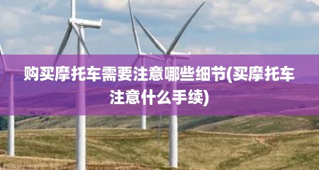 购买摩托车需要注意哪些细节(买摩托车注意什么手续)