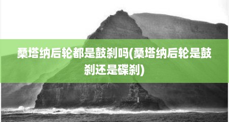 桑塔纳后轮都是鼓刹吗(桑塔纳后轮是鼓刹还是碟刹)