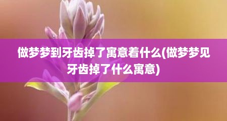 做梦梦到牙齿掉了寓意着什么(做梦梦见牙齿掉了什么寓意)