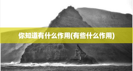 你知道有什么作用(有些什么作用)