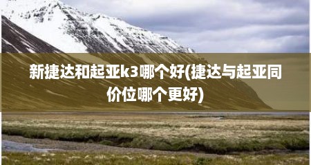 新捷达和起亚k3哪个好(捷达与起亚同价位哪个更好)
