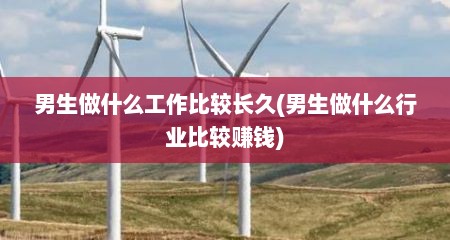 男生做什么工作比较长久(男生做什么行业比较赚钱)