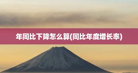 年同比下降怎么算(同比年度增长率)