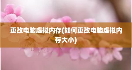 更改电脑虚拟内存(如何更改电脑虚拟内存大小)