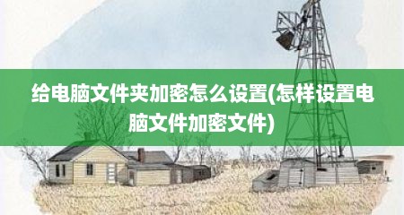 给电脑文件夹加密怎么设置(怎样设置电脑文件加密文件)