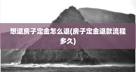 想退房子定金怎么退(房子定金退款流程多久)
