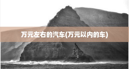 万元左右的汽车(万元以内的车)