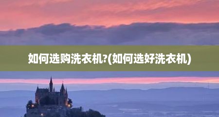 如何选购洗衣机?(如何选好洗衣机)