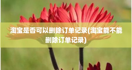 淘宝是否可以删除订单记录(淘宝能不能删除订单记录)