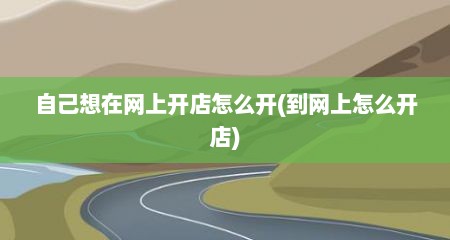 自己想在网上开店怎么开(到网上怎么开店)