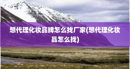 想代理化妆品牌怎么找厂家(想代理化妆品怎么找)