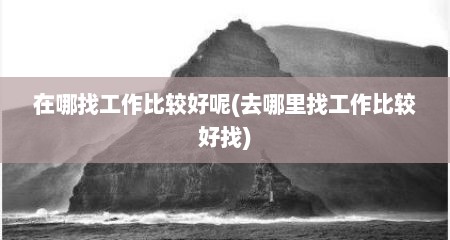 在哪找工作比较好呢(去哪里找工作比较好找)
