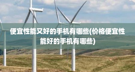 便宜性能又好的手机有哪些(价格便宜性能好的手机有哪些)