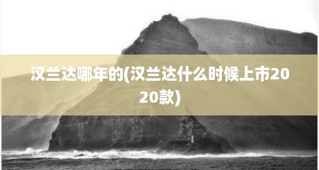 汉兰达哪年的(汉兰达什么时候上市2020款)