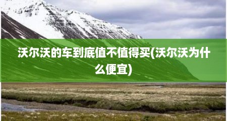 沃尔沃的车到底值不值得买(沃尔沃为什么便宜)