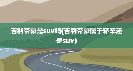 吉利帝豪是suv吗(吉利帝豪属于轿车还是suv)