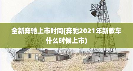全新奔驰上市时间(奔驰2021年新款车什么时候上市)
