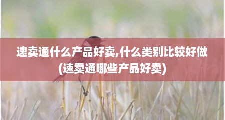 速卖通什么产品好卖,什么类别比较好做(速卖通哪些产品好卖)