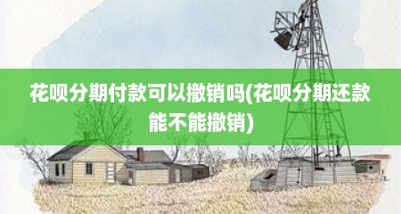 花呗分期付款可以撤销吗(花呗分期还款能不能撤销)