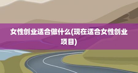 女性创业适合做什么(现在适合女性创业项目)