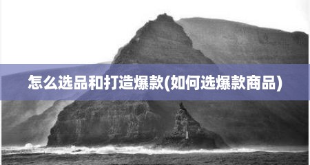 怎么选品和打造爆款(如何选爆款商品)