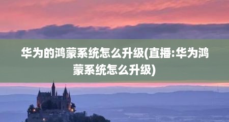 华为的鸿蒙系统怎么升级(直播:华为鸿蒙系统怎么升级)