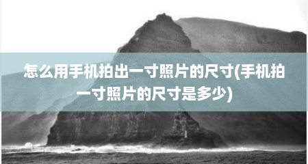 怎么用手机拍出一寸照片的尺寸(手机拍一寸照片的尺寸是多少)