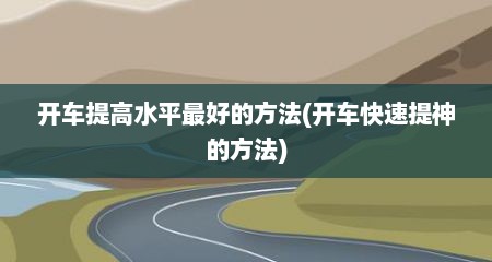 开车提高水平最好的方法(开车快速提神的方法)