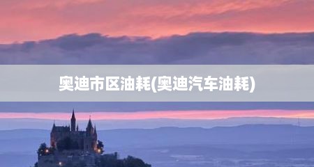 奥迪市区油耗(奥迪汽车油耗)