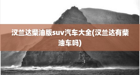 汉兰达柴油版suv汽车大全(汉兰达有柴油车吗)