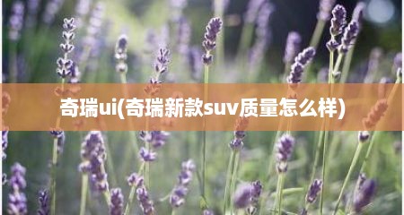 奇瑞ui(奇瑞新款suv质量怎么样)