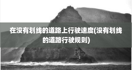 在没有划线的道路上行驶速度(没有划线的道路行驶规则)