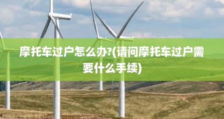 摩托车过户怎么办?(请问摩托车过户需要什么手续)