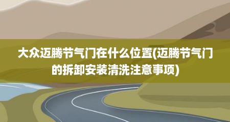 大众迈腾节气门在什么位置(迈腾节气门的拆卸安装清洗注意事项)