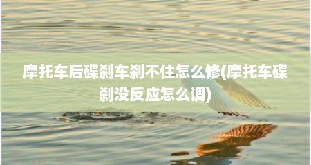 摩托车后碟刹车刹不住怎么修(摩托车碟刹没反应怎么调)