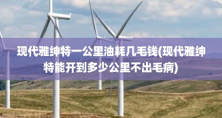 现代雅绅特一公里油耗几毛钱(现代雅绅特能开到多少公里不出毛病)