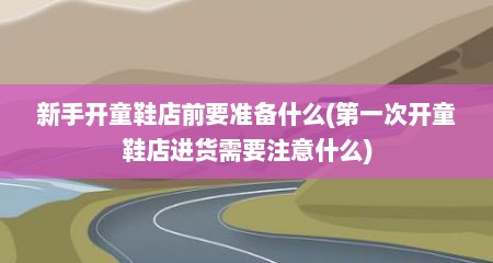 新手开童鞋店前要准备什么(第一次开童鞋店进货需要注意什么)