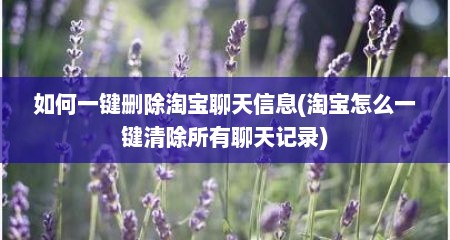如何一键删除淘宝聊天信息(淘宝怎么一键清除所有聊天记录)