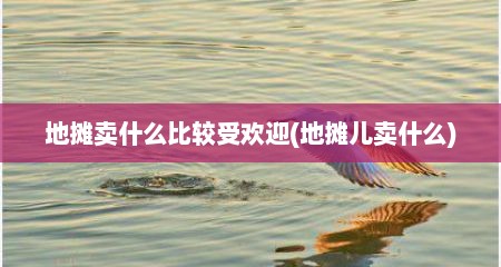 地摊卖什么比较受欢迎(地摊儿卖什么)