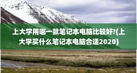 上大学用哪一款笔记本电脑比较好?(上大学买什么笔记本电脑合适2020)