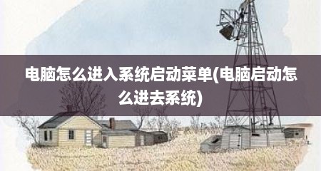 电脑怎么进入系统启动菜单(电脑启动怎么进去系统)