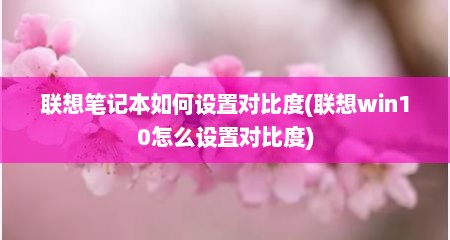 联想笔记本如何设置对比度(联想win10怎么设置对比度)