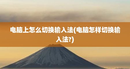 电脑上怎么切换输入法(电脑怎样切换输入法?)