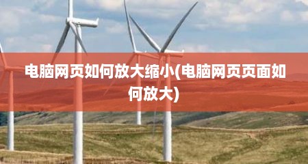 电脑网页如何放大缩小(电脑网页页面如何放大)