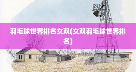羽毛球世界排名女双(女双羽毛球世界排名)