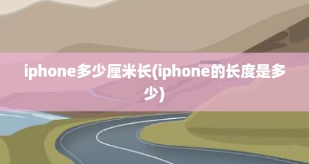 iphone多少厘米长(iphone的长度是多少)