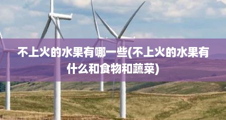 不上火的水果有哪一些(不上火的水果有什么和食物和蔬菜)