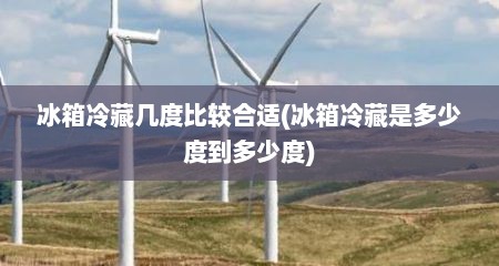 冰箱冷藏几度比较合适(冰箱冷藏是多少度到多少度)