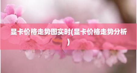 显卡价格走势图实时(显卡价格走势分析)